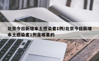 北京今日新增本土感染者1例/北京今日新增本土感染者1例是哪里的