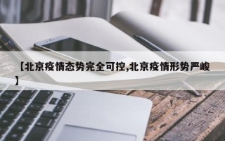 【北京疫情态势完全可控,北京疫情形势严峻】