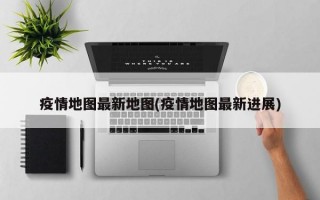 疫情地图最新地图(疫情地图最新进展)