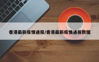 香港最新疫情通报/香港最新疫情通报数据