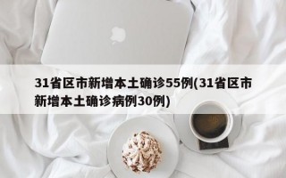 31省区市新增本土确诊55例(31省区市新增本土确诊病例30例)