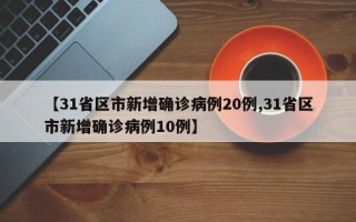 【31省区市新增确诊病例20例,31省区市新增确诊病例10例】