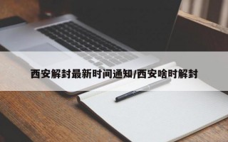 西安解封最新时间通知/西安啥时解封