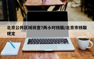 北京公共区域将查7两小时核酸/北京市核酸规定