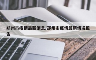 郑州市疫情最新消息/郑州市疫情最新情况报告