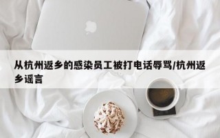 从杭州返乡的感染员工被打电话辱骂/杭州返乡谣言