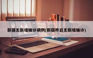 新疆无新增确诊病例(新疆昨日无新增确诊)