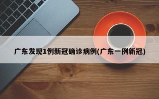 广东发现1例新冠确诊病例(广东一例新冠)