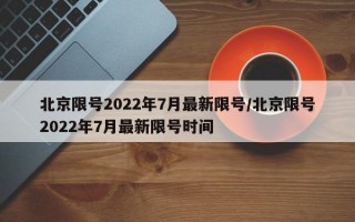 北京限号2022年7月最新限号/北京限号2022年7月最新限号时间