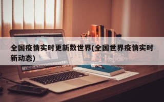 全国疫情实时更新数世界(全国世界疫情实时新动态)