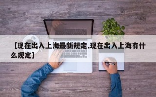 【现在出入上海最新规定,现在出入上海有什么规定】