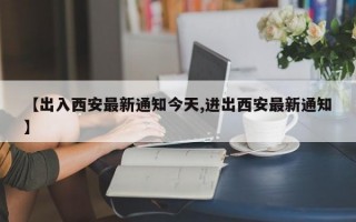 【出入西安最新通知今天,进出西安最新通知】