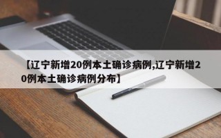 【辽宁新增20例本土确诊病例,辽宁新增20例本土确诊病例分布】