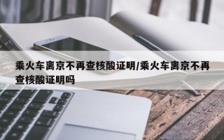 乘火车离京不再查核酸证明/乘火车离京不再查核酸证明吗