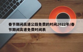 春节期间高速公路免费的时间2022年/春节期间高速免费时间表