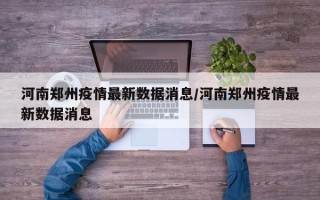 河南郑州疫情最新数据消息/河南郑州疫情最新数据消息