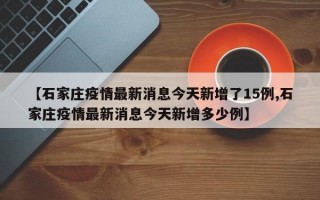 【石家庄疫情最新消息今天新增了15例,石家庄疫情最新消息今天新增多少例】