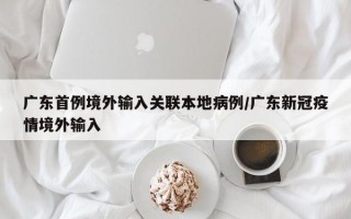 广东首例境外输入关联本地病例/广东新冠疫情境外输入