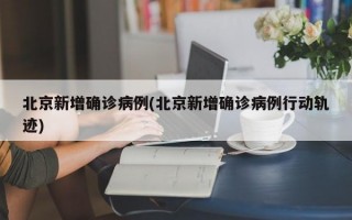 北京新增确诊病例(北京新增确诊病例行动轨迹)