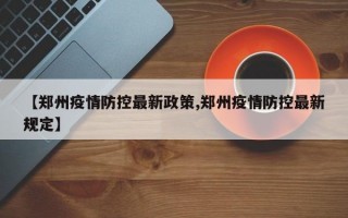 【郑州疫情防控最新政策,郑州疫情防控最新规定】