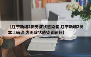 【辽宁新增2例无症状感染者,辽宁新增2例本土确诊 为无症状感染者转归】