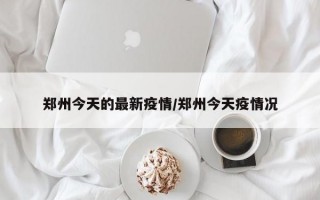 郑州今天的最新疫情/郑州今天疫情况