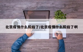 北京疫情什么阶段了/北京疫情什么阶段了啊