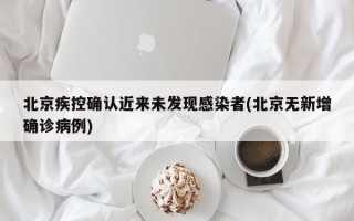 北京疾控确认近来未发现感染者(北京无新增确诊病例)