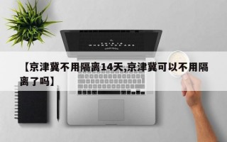 【京津冀不用隔离14天,京津冀可以不用隔离了吗】