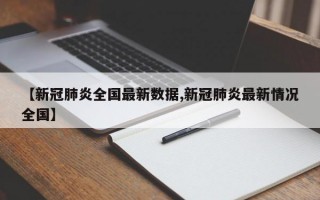 【新冠肺炎全国最新数据,新冠肺炎最新情况全国】