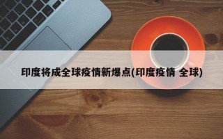 印度将成全球疫情新爆点(印度疫情 全球)