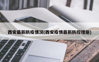 西安最新防疫情况(西安疫情最新防控措施)