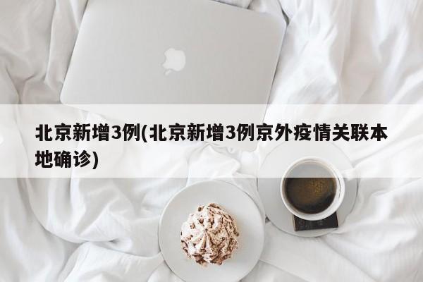 北京新增3例(北京新增3例京外疫情关联本地确诊)-第1张图片-今日粤港澳