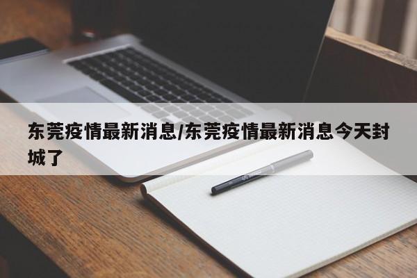 东莞疫情最新消息/东莞疫情最新消息今天封城了-第1张图片-今日粤港澳