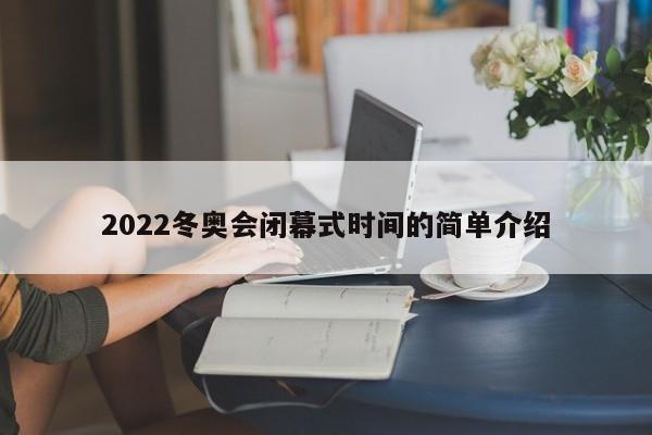 2022冬奥会闭幕式时间的简单介绍-第1张图片-今日粤港澳