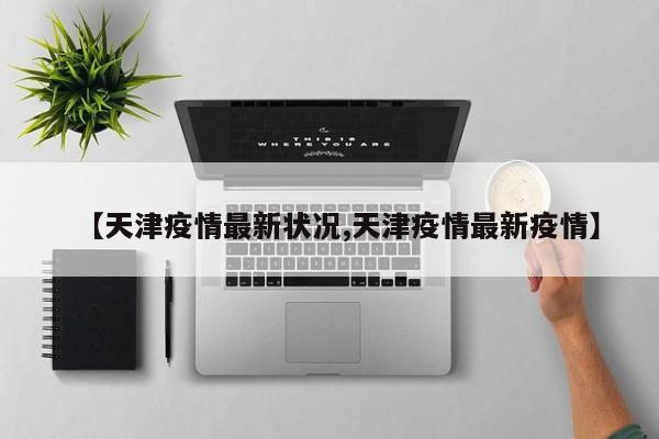 【天津疫情最新状况,天津疫情最新疫情】-第1张图片-今日粤港澳