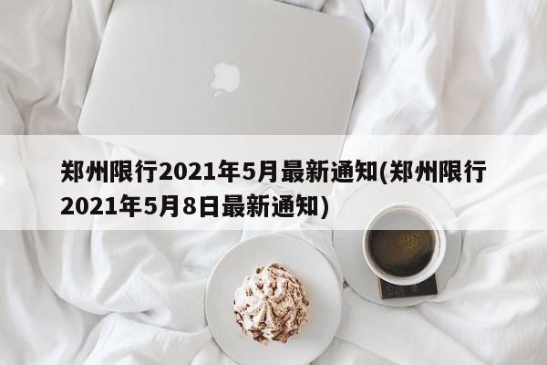 郑州限行2021年5月最新通知(郑州限行2021年5月8日最新通知)-第1张图片-今日粤港澳