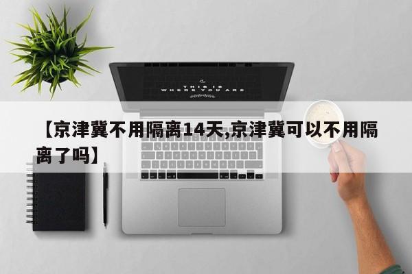 【京津冀不用隔离14天,京津冀可以不用隔离了吗】-第1张图片-今日粤港澳