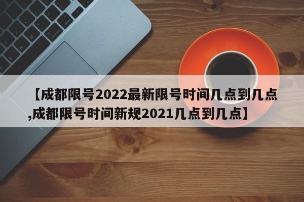 【成都限号2022最新限号时间几点到几点,成都限号时间新规2021几点到几点】-第1张图片-今日粤港澳