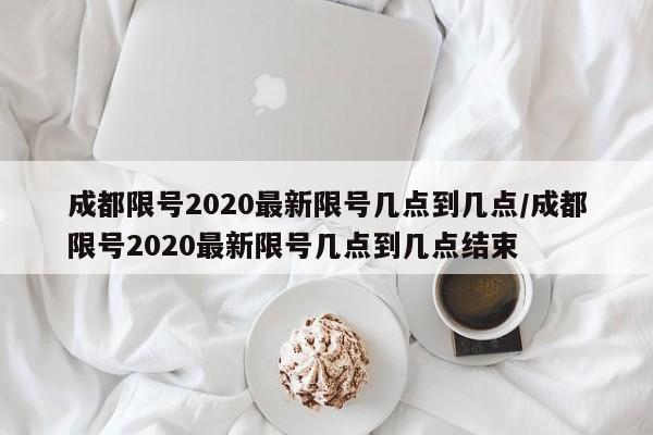 成都限号2020最新限号几点到几点/成都限号2020最新限号几点到几点结束-第1张图片-今日粤港澳