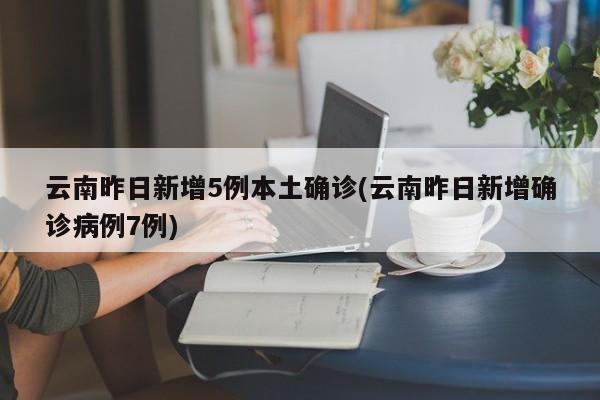 云南昨日新增5例本土确诊(云南昨日新增确诊病例7例)-第1张图片-今日粤港澳