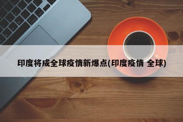 印度将成全球疫情新爆点(印度疫情 全球)-第1张图片-今日粤港澳