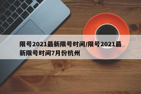 限号2021最新限号时间/限号2021最新限号时间7月份杭州-第1张图片-今日粤港澳