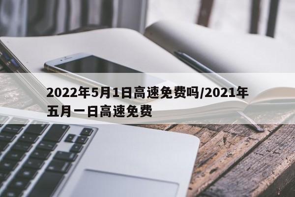 2022年5月1日高速免费吗/2021年五月一日高速免费-第1张图片-今日粤港澳