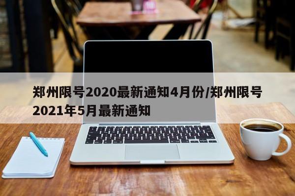 郑州限号2020最新通知4月份/郑州限号2021年5月最新通知-第1张图片-今日粤港澳