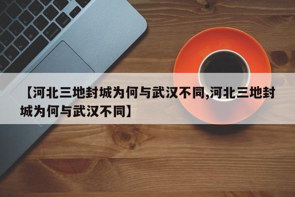 【河北三地封城为何与武汉不同,河北三地封城为何与武汉不同】-第1张图片-今日粤港澳