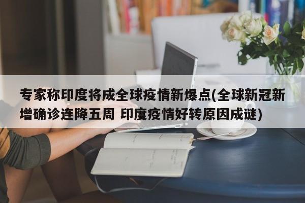 专家称印度将成全球疫情新爆点(全球新冠新增确诊连降五周 印度疫情好转原因成谜)-第1张图片-今日粤港澳