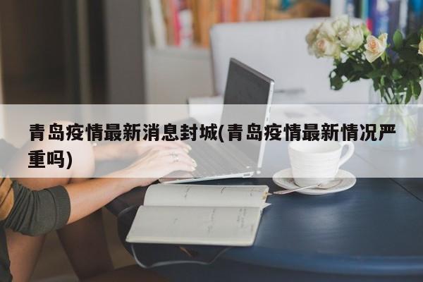 青岛疫情最新消息封城(青岛疫情最新情况严重吗)-第1张图片-今日粤港澳