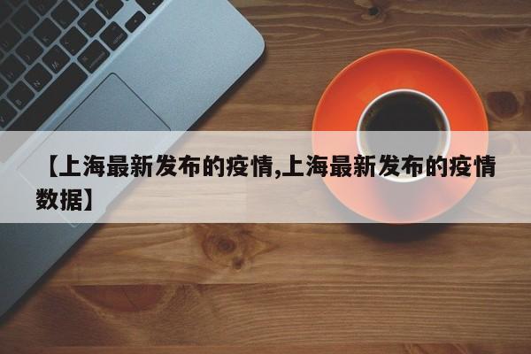 【上海最新发布的疫情,上海最新发布的疫情数据】-第1张图片-今日粤港澳