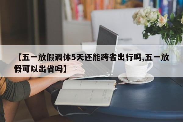 【五一放假调休5天还能跨省出行吗,五一放假可以出省吗】-第1张图片-今日粤港澳